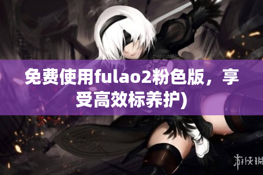 免费使用fulao2粉色版，享受高效标养护)