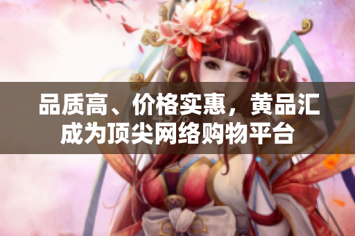 品质高、价格实惠，黄品汇成为顶尖网络购物平台