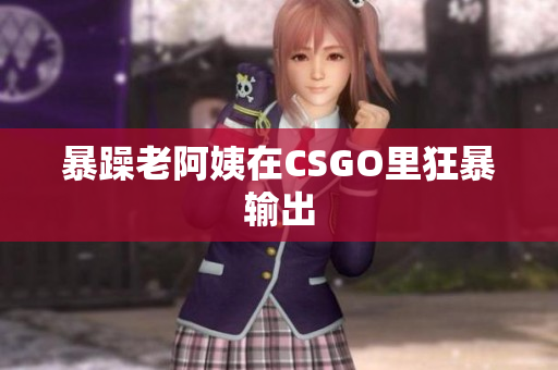 暴躁老阿姨在CSGO里狂暴输出