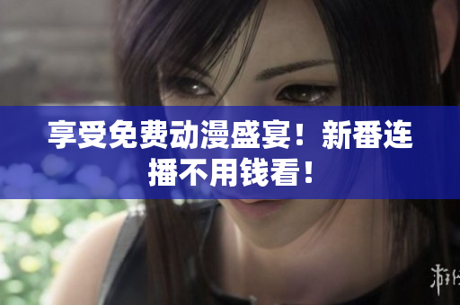 享受免费动漫盛宴！新番连播不用钱看！