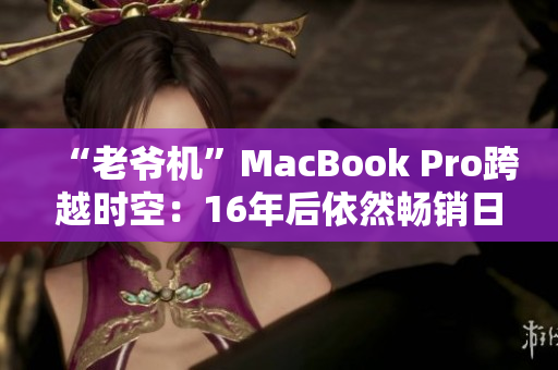 “老爷机”MacBook Pro跨越时空：16年后依然畅销日本市场