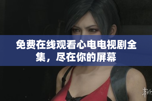 免费在线观看心电电视剧全集，尽在你的屏幕