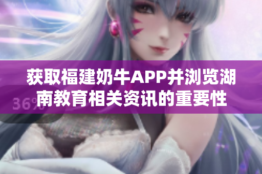 获取福建奶牛APP并浏览湖南教育相关资讯的重要性