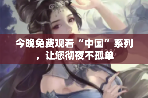 今晚免费观看“中国”系列，让您彻夜不孤单
