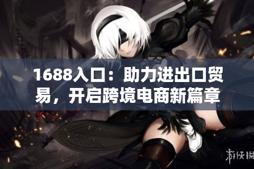 1688入口：助力进出口贸易，开启跨境电商新篇章