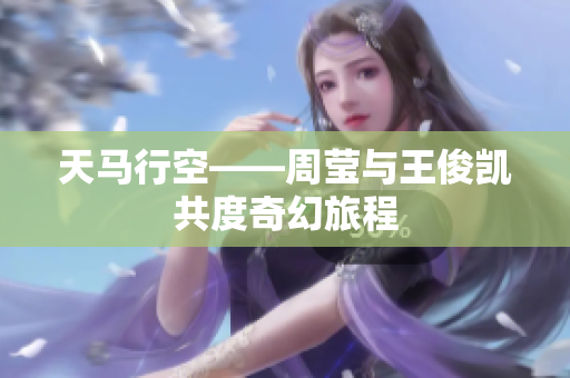 天马行空——周莹与王俊凯共度奇幻旅程
