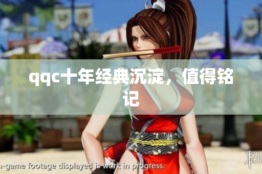 qqc十年经典沉淀，值得铭记