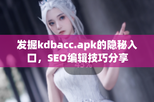 发掘kdbacc.apk的隐秘入口，SEO编辑技巧分享