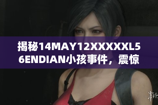 揭秘14MAY12XXXXXL56ENDIAN小孩事件，震惊网络