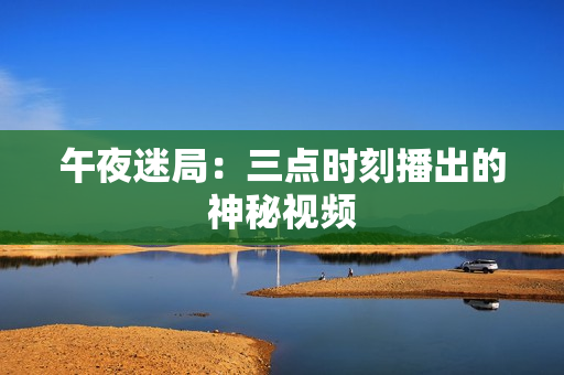 午夜迷局：三点时刻播出的神秘视频