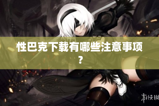 性巴克下载有哪些注意事项？