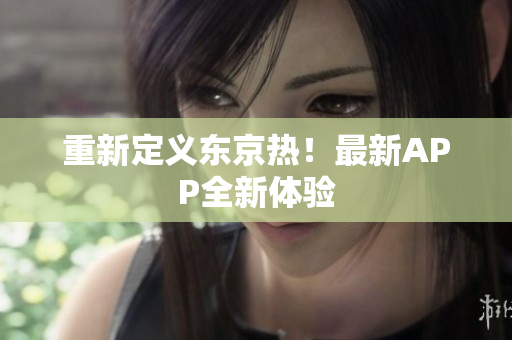 重新定义东京热！最新APP全新体验