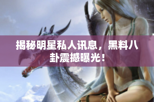 揭秘明星私人讯息，黑料八卦震撼曝光！