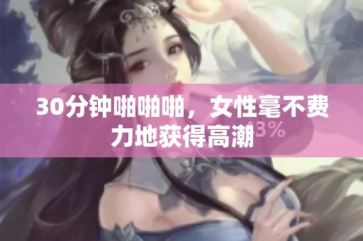 30分钟啪啪啪，女性毫不费力地获得高潮