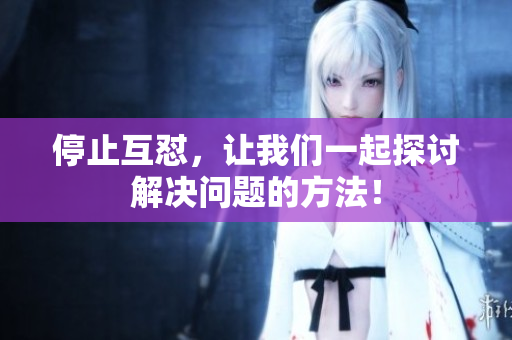停止互怼，让我们一起探讨解决问题的方法！