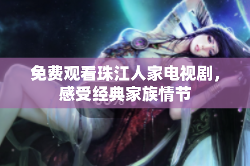 免费观看珠江人家电视剧，感受经典家族情节