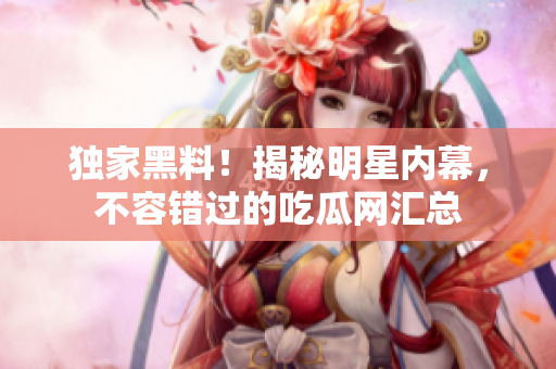 独家黑料！揭秘明星内幕，不容错过的吃瓜网汇总