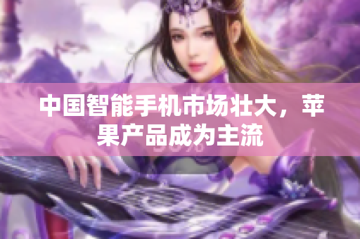 中国智能手机市场壮大，苹果产品成为主流