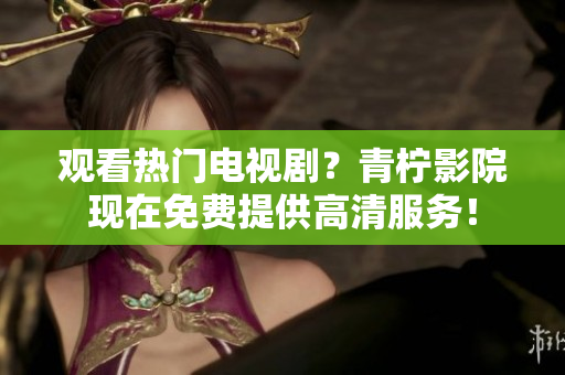 观看热门电视剧？青柠影院现在免费提供高清服务！