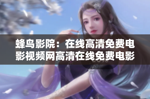 蜂鸟影院：在线高清免费电影视频网高清在线免费电影——蜂鸟影院