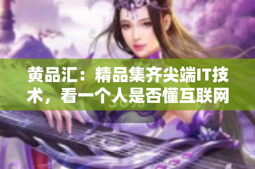 黄品汇：精品集齐尖端IT技术，看一个人是否懂互联网，先看他是否读过《黄品汇》
