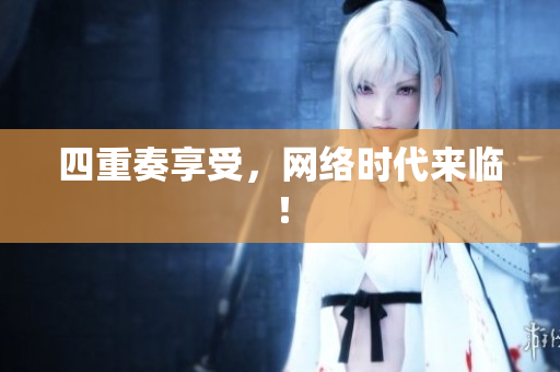 四重奏享受，网络时代来临！