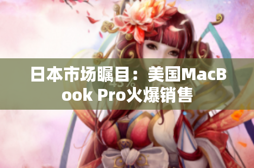 日本市场瞩目：美国MacBook Pro火爆销售
