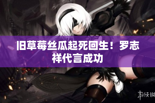旧草莓丝瓜起死回生！罗志祥代言成功