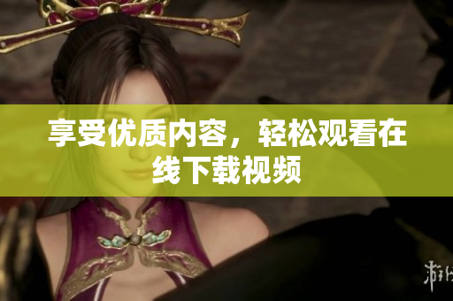 享受优质内容，轻松观看在线下载视频