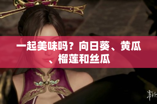 一起美味吗？向日葵、黄瓜、榴莲和丝瓜