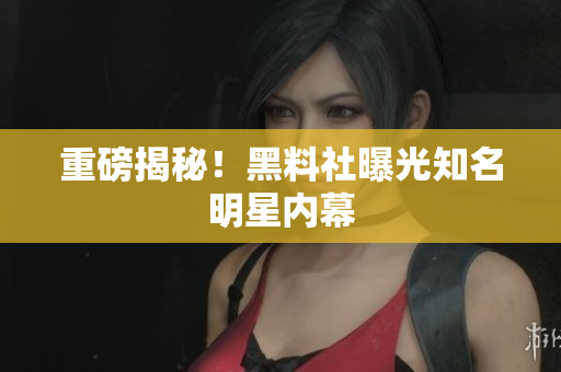重磅揭秘！黑料社曝光知名明星内幕