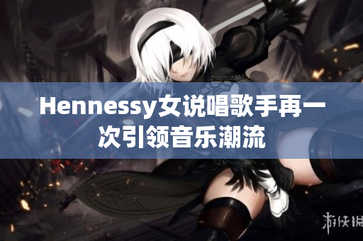 Hennessy女说唱歌手再一次引领音乐潮流