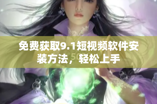 免费获取9.1短视频软件安装方法，轻松上手