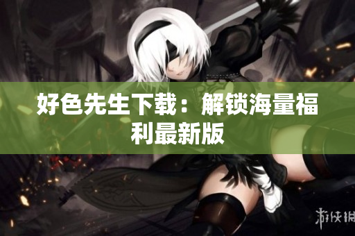 好色先生下载：解锁海量福利最新版