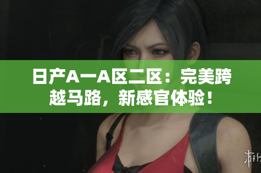 日产A一A区二区：完美跨越马路，新感官体验！