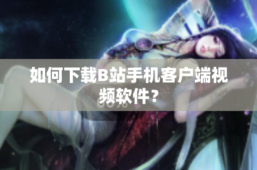 如何下载B站手机客户端视频软件？
