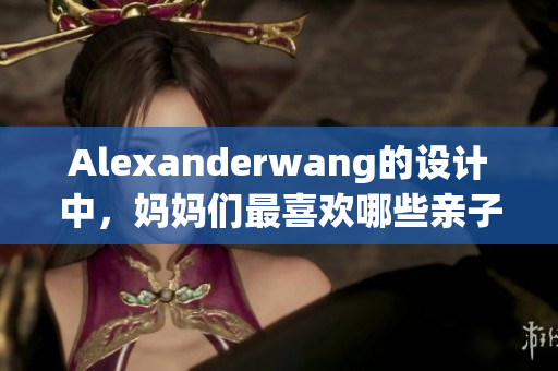 Alexanderwang的设计中，妈妈们最喜欢哪些亲子装？