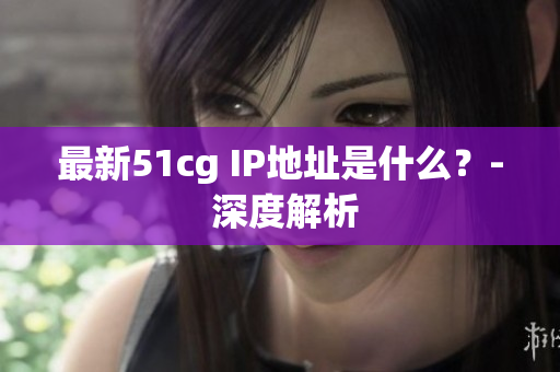 最新51cg IP地址是什么？- 深度解析