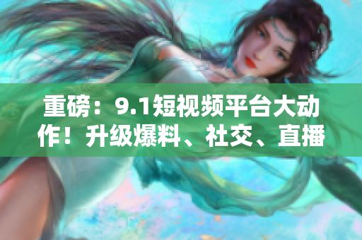 重磅：9.1短视频平台大动作！升级爆料、社交、直播等多项新功能