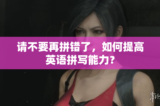 请不要再拼错了，如何提高英语拼写能力？