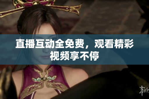 直播互动全免费，观看精彩视频享不停