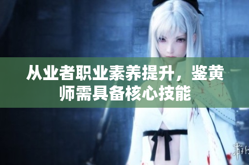 从业者职业素养提升，鉴黄师需具备核心技能