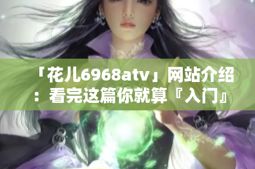 「花儿6968atv」网站介绍：看完这篇你就算『入门』了！