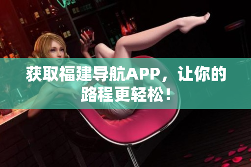 获取福建导航APP，让你的路程更轻松！