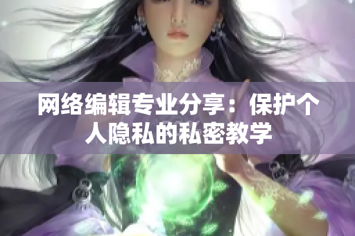 网络编辑专业分享：保护个人隐私的私密教学
