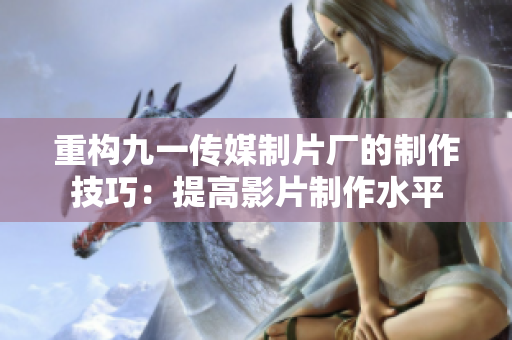 重构九一传媒制片厂的制作技巧：提高影片制作水平