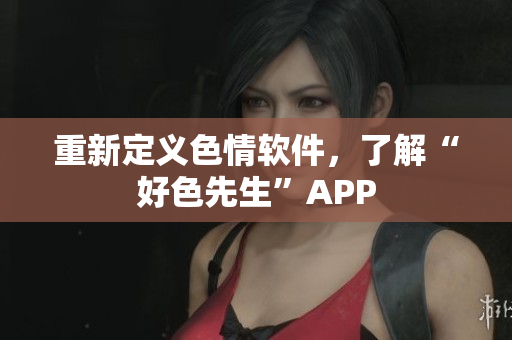 重新定义色情软件，了解“好色先生”APP