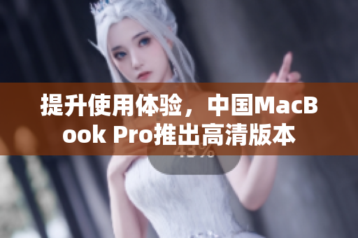 提升使用体验，中国MacBook Pro推出高清版本