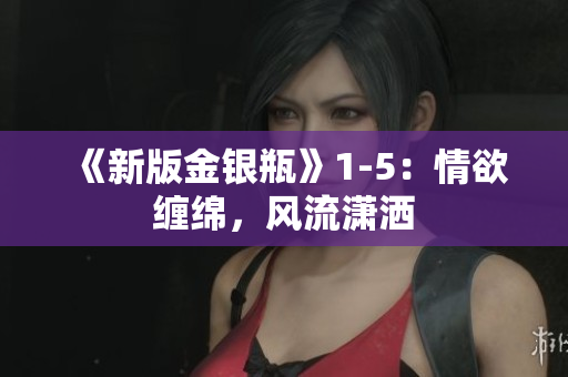 《新版金银瓶》1-5：情欲缠绵，风流潇洒