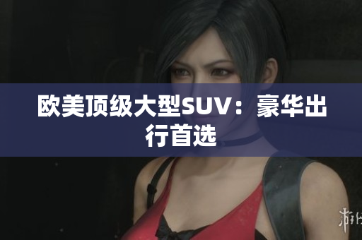 欧美顶级大型SUV：豪华出行首选